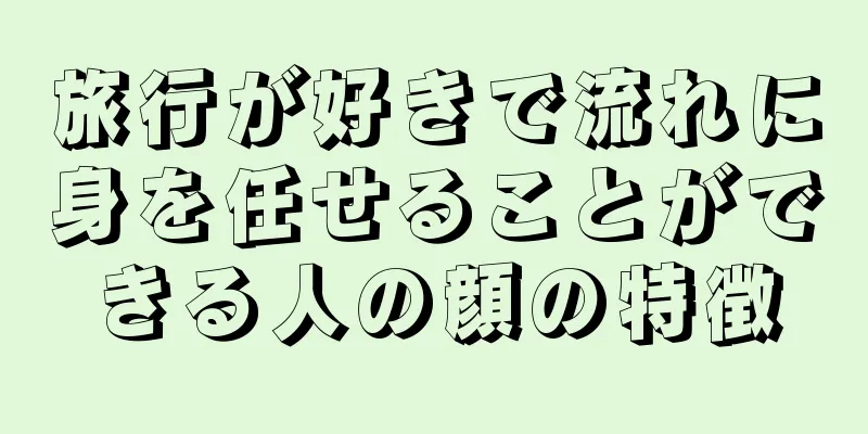 旅行が好きで流れに身を任せることができる人の顔の特徴