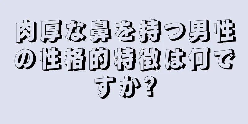 肉厚な鼻を持つ男性の性格的特徴は何ですか?