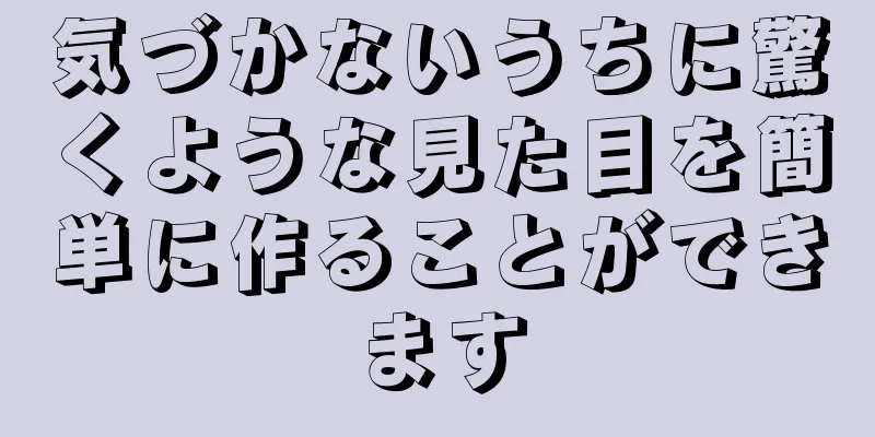 気づかないうちに驚くような見た目を簡単に作ることができます