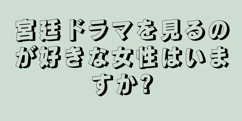 宮廷ドラマを見るのが好きな女性はいますか?