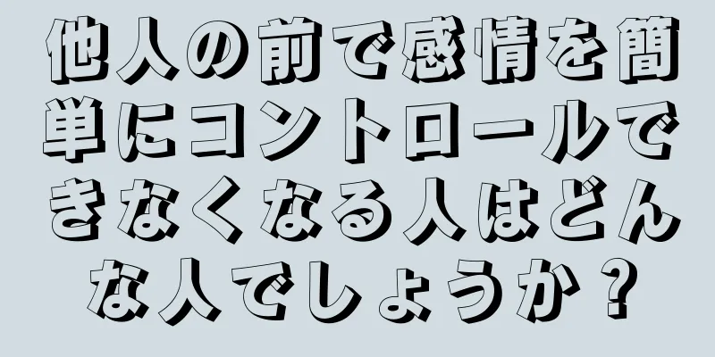 他人の前で感情を簡単にコントロールできなくなる人はどんな人でしょうか？