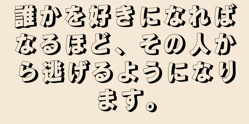 誰かを好きになればなるほど、その人から逃げるようになります。