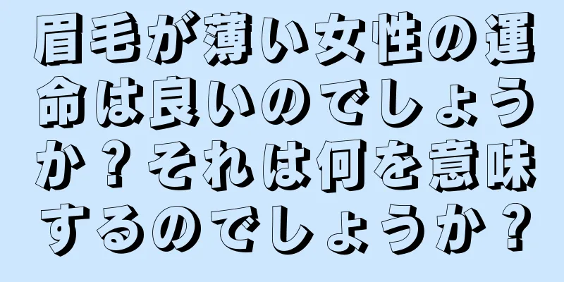 眉毛が薄い女性の運命は良いのでしょうか？それは何を意味するのでしょうか？