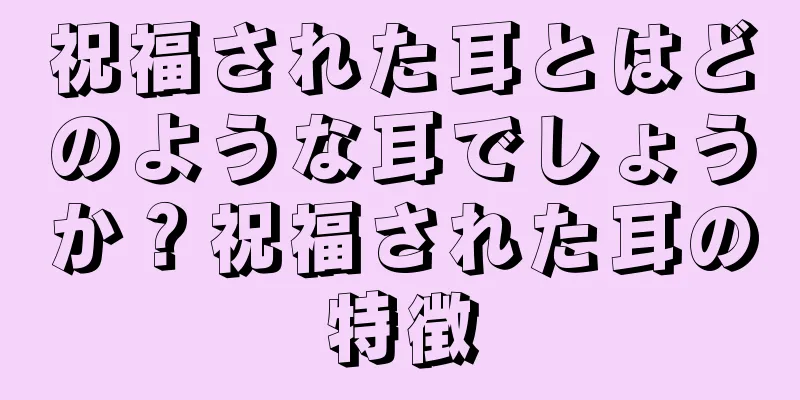 祝福された耳とはどのような耳でしょうか？祝福された耳の特徴