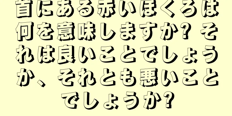 首にある赤いほくろは何を意味しますか? それは良いことでしょうか、それとも悪いことでしょうか?