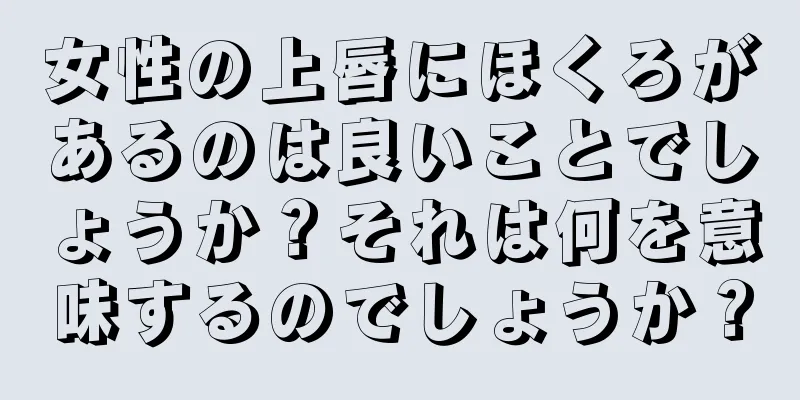 女性の上唇にほくろがあるのは良いことでしょうか？それは何を意味するのでしょうか？