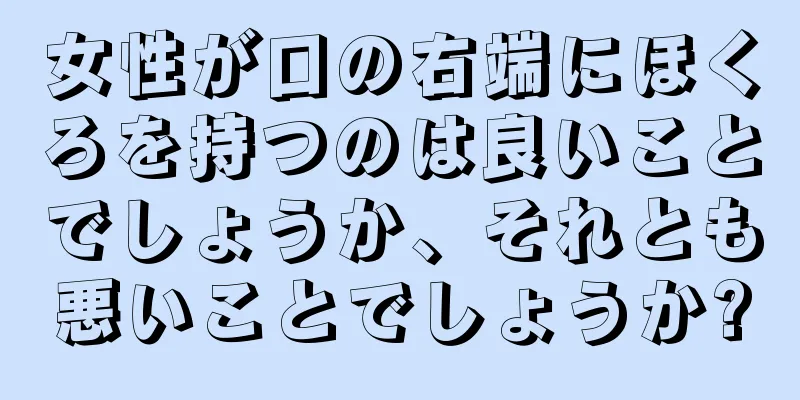 女性が口の右端にほくろを持つのは良いことでしょうか、それとも悪いことでしょうか?