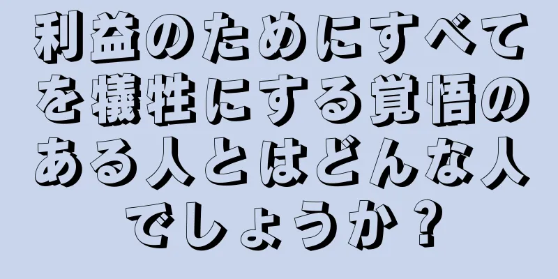 利益のためにすべてを犠牲にする覚悟のある人とはどんな人でしょうか？