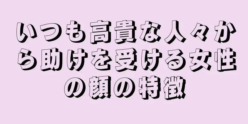 いつも高貴な人々から助けを受ける女性の顔の特徴