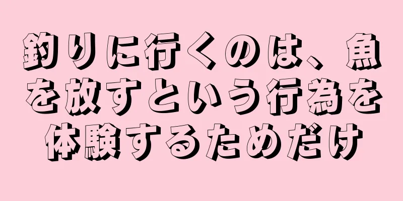 釣りに行くのは、魚を放すという行為を体験するためだけ