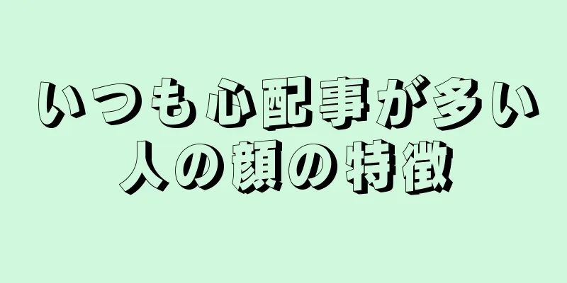 いつも心配事が多い人の顔の特徴