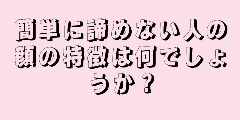 簡単に諦めない人の顔の特徴は何でしょうか？