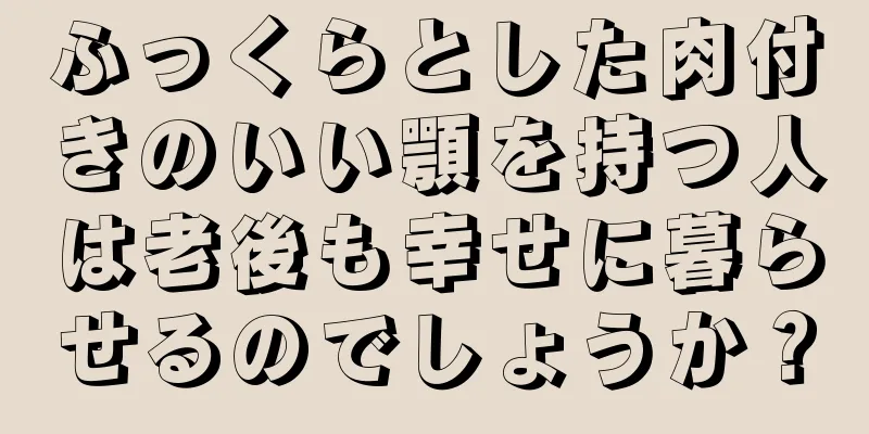 ふっくらとした肉付きのいい顎を持つ人は老後も幸せに暮らせるのでしょうか？