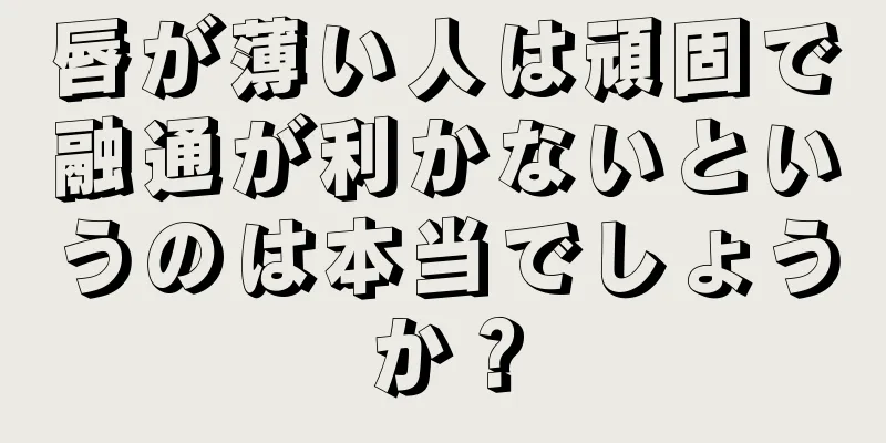 唇が薄い人は頑固で融通が利かないというのは本当でしょうか？