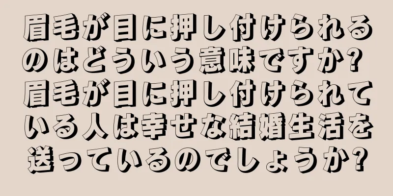 眉毛が目に押し付けられるのはどういう意味ですか? 眉毛が目に押し付けられている人は幸せな結婚生活を送っているのでしょうか?