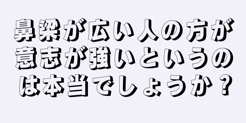 鼻梁が広い人の方が意志が強いというのは本当でしょうか？