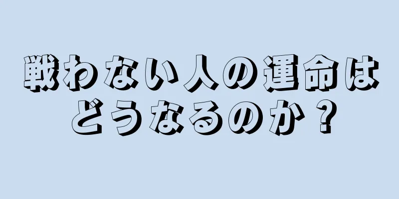 戦わない人の運命はどうなるのか？