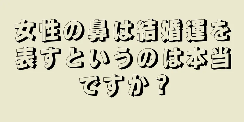 女性の鼻は結婚運を表すというのは本当ですか？