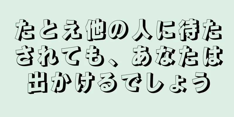 たとえ他の人に待たされても、あなたは出かけるでしょう