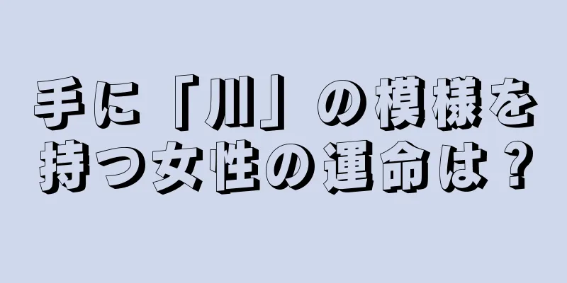 手に「川」の模様を持つ女性の運命は？