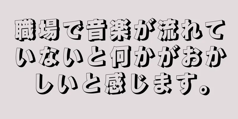 職場で音楽が流れていないと何かがおかしいと感じます。