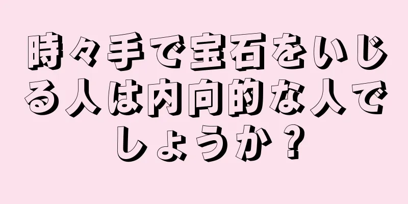 時々手で宝石をいじる人は内向的な人でしょうか？