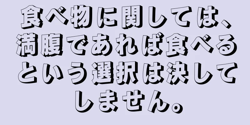 食べ物に関しては、満腹であれば食べるという選択は決してしません。