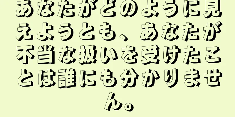 あなたがどのように見えようとも、あなたが不当な扱いを受けたことは誰にも分かりません。