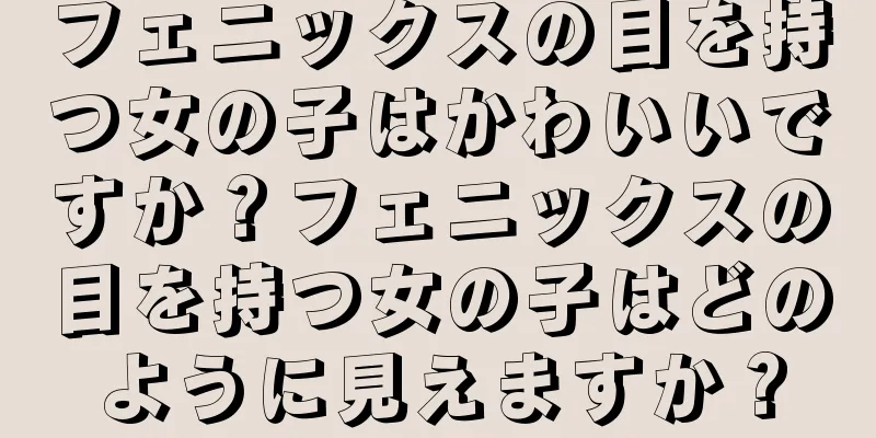 フェニックスの目を持つ女の子はかわいいですか？フェニックスの目を持つ女の子はどのように見えますか？