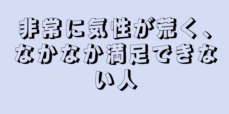 非常に気性が荒く、なかなか満足できない人