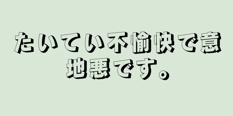 たいてい不愉快で意地悪です。