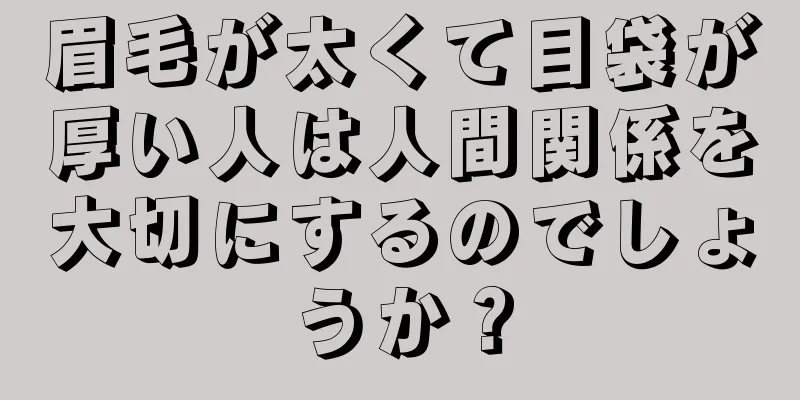 眉毛が太くて目袋が厚い人は人間関係を大切にするのでしょうか？