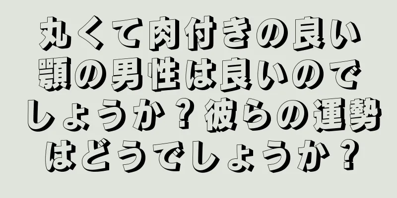 丸くて肉付きの良い顎の男性は良いのでしょうか？彼らの運勢はどうでしょうか？