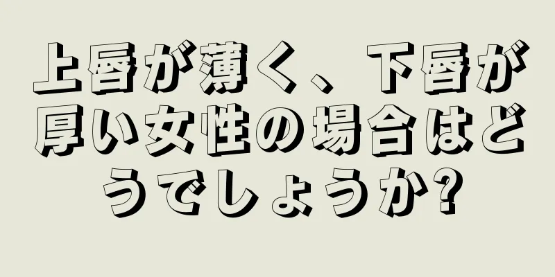 上唇が薄く、下唇が厚い女性の場合はどうでしょうか?