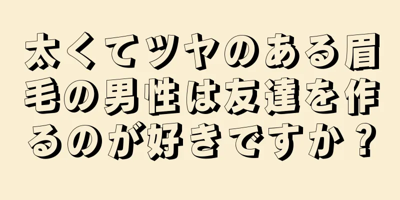 太くてツヤのある眉毛の男性は友達を作るのが好きですか？