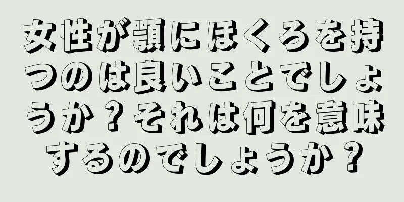 女性が顎にほくろを持つのは良いことでしょうか？それは何を意味するのでしょうか？