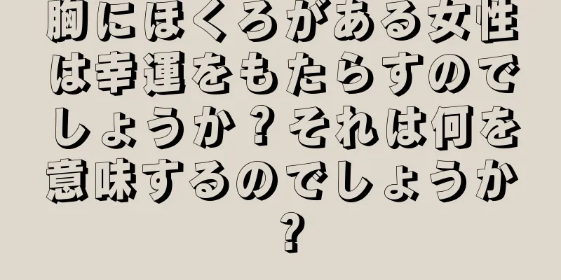 胸にほくろがある女性は幸運をもたらすのでしょうか？それは何を意味するのでしょうか？