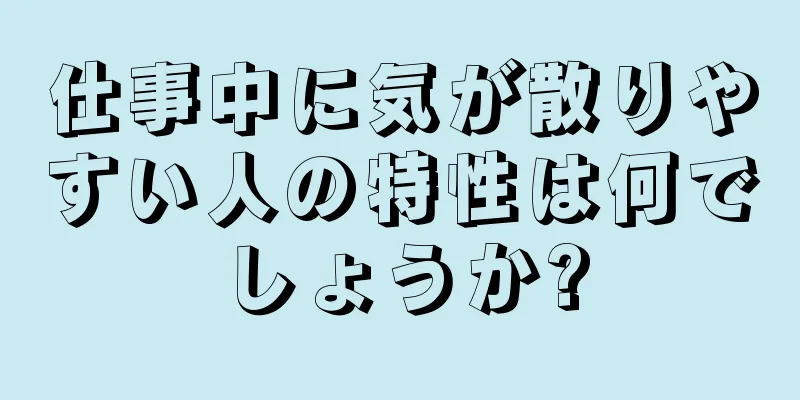 仕事中に気が散りやすい人の特性は何でしょうか?