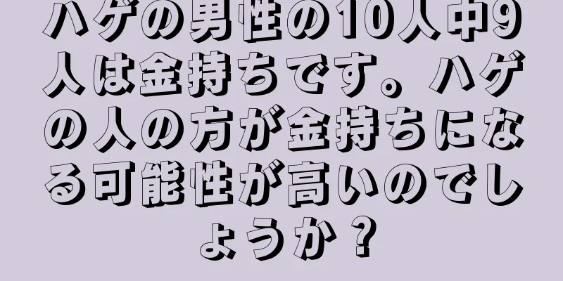 ハゲの男性の10人中9人は金持ちです。ハゲの人の方が金持ちになる可能性が高いのでしょうか？