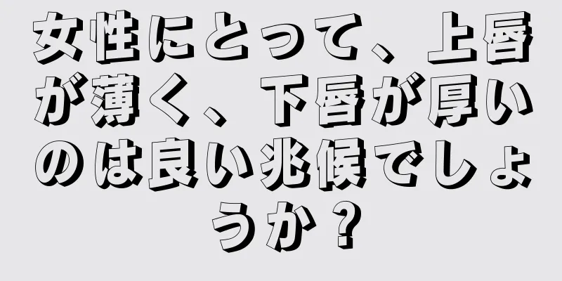 女性にとって、上唇が薄く、下唇が厚いのは良い兆候でしょうか？