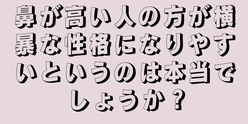 鼻が高い人の方が横暴な性格になりやすいというのは本当でしょうか？