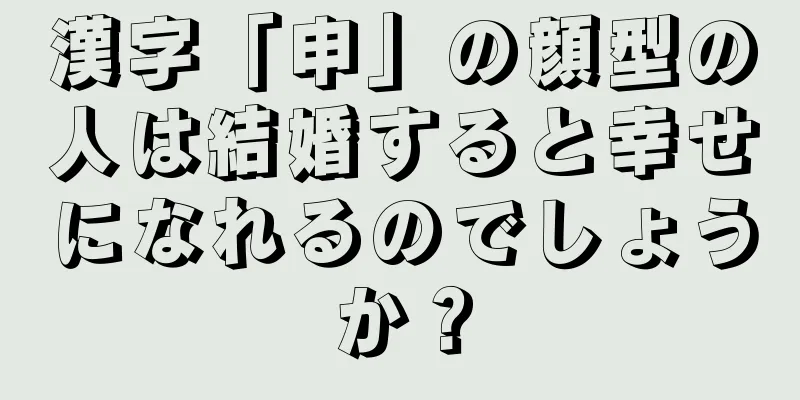 漢字「申」の顔型の人は結婚すると幸せになれるのでしょうか？