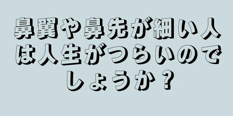 鼻翼や鼻先が細い人は人生がつらいのでしょうか？