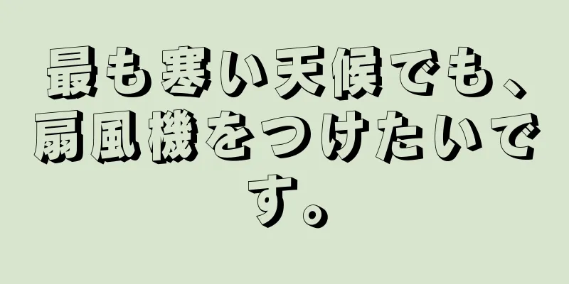 最も寒い天候でも、扇風機をつけたいです。