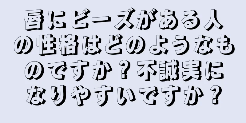 唇にビーズがある人の性格はどのようなものですか？不誠実になりやすいですか？