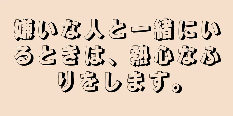 嫌いな人と一緒にいるときは、熱心なふりをします。