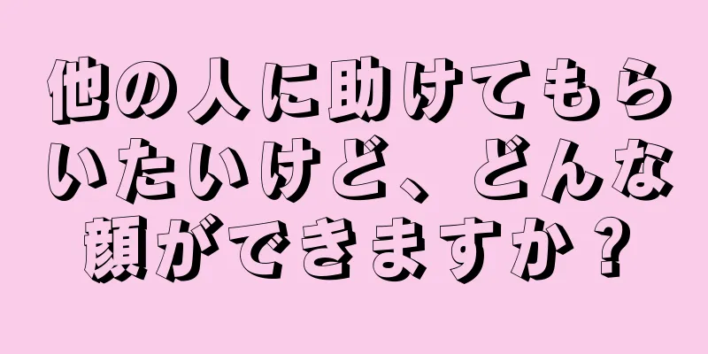 他の人に助けてもらいたいけど、どんな顔ができますか？