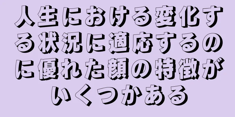 人生における変化する状況に適応するのに優れた顔の特徴がいくつかある