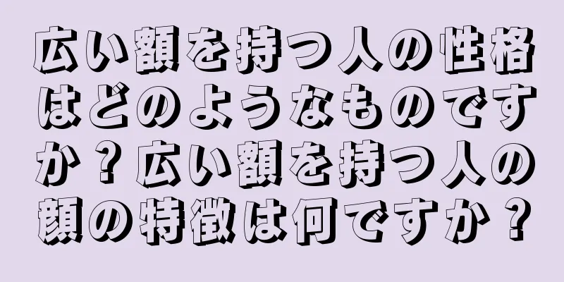 広い額を持つ人の性格はどのようなものですか？広い額を持つ人の顔の特徴は何ですか？