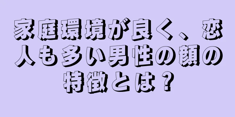 家庭環境が良く、恋人も多い男性の顔の特徴とは？